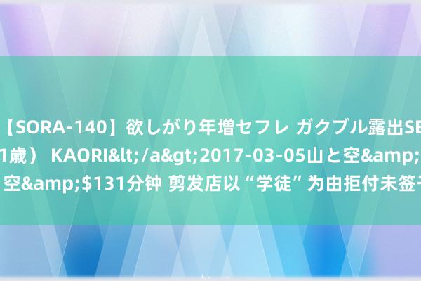 【SORA-140】欲しがり年増セフレ ガクブル露出SEX かおりサン（41歳） KAORI</a>2017-03-05山と空&$131分钟 剪发店以“学徒”为由拒付未签干事协议二倍工资