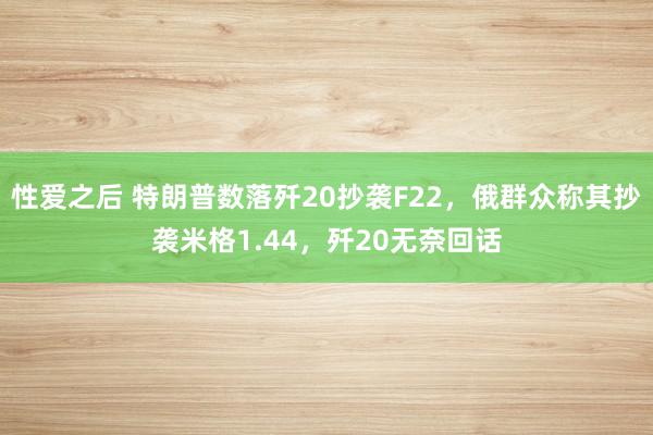 性爱之后 特朗普数落歼20抄袭F22，俄群众称其抄袭米格1.44，歼20无奈回话