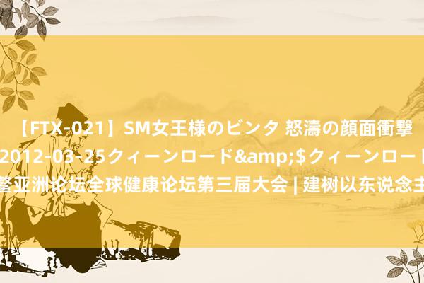 【FTX-021】SM女王様のビンタ 怒濤の顔面衝撃3時間</a>2012-03-25クィーンロード&$クィーンロード189分钟 博鳌亚洲论坛全球健康论坛第三届大会 | 建树以东说念主为本的整合卫生干事体系，竣事全民健康遮掩