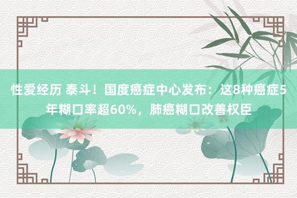 性爱经历 泰斗！国度癌症中心发布：这8种癌症5年糊口率超60%，肺癌糊口改善权臣