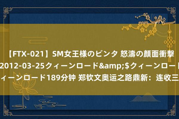 【FTX-021】SM女王様のビンタ 怒濤の顔面衝撃3時間</a>2012-03-25クィーンロード&$クィーンロード189分钟 郑钦文奥运之路鼎新：连收三大好音信，奖牌在望