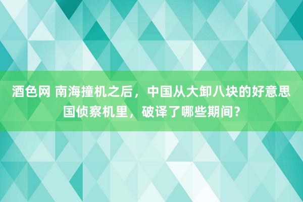 酒色网 南海撞机之后，中国从大卸八块的好意思国侦察机里，破译了哪些期间？