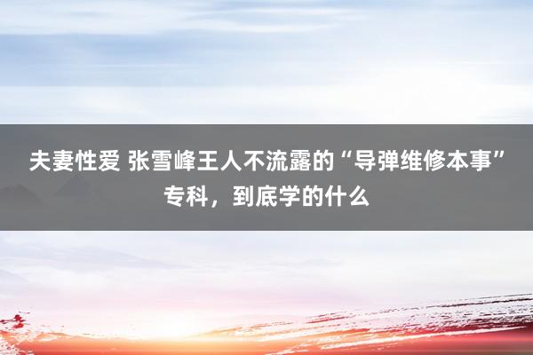 夫妻性爱 张雪峰王人不流露的“导弹维修本事”专科，到底学的什么