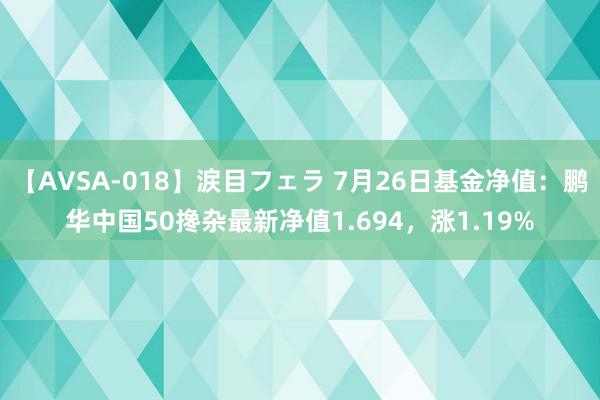 【AVSA-018】涙目フェラ 7月26日基金净值：鹏华中国50搀杂最新净值1.694，涨1.19%