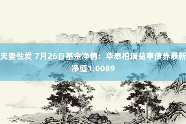 夫妻性爱 7月26日基金净值：华泰柏瑞益享债券最新净值1.0089