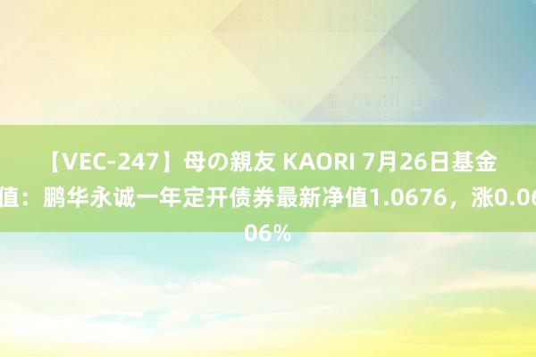 【VEC-247】母の親友 KAORI 7月26日基金净值：鹏华永诚一年定开债券最新净值1.0676，涨0.06%