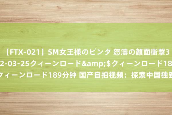 【FTX-021】SM女王様のビンタ 怒濤の顔面衝撃3時間</a>2012-03-25クィーンロード&$クィーンロード189分钟 国产自拍视频：探索中国独到的魔力和创意