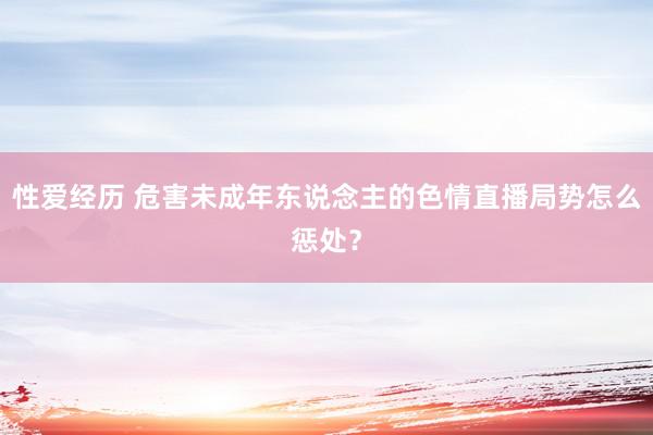 性爱经历 危害未成年东说念主的色情直播局势怎么惩处？