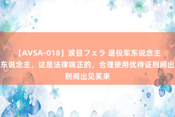 【AVSA-018】涙目フェラ 退役军东说念主不是军东说念主，这是法律端正的，合理使用优待证别闹出见笑来