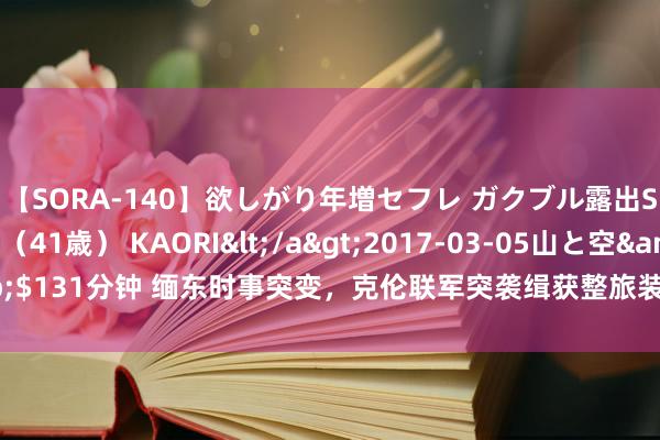 【SORA-140】欲しがり年増セフレ ガクブル露出SEX かおりサン（41歳） KAORI</a>2017-03-05山と空&$131分钟 缅东时事突变，克伦联军突袭缉获整旅装备，妙瓦底KK园区濒临末日