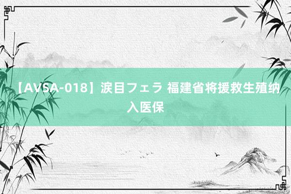 【AVSA-018】涙目フェラ 福建省将援救生殖纳入医保