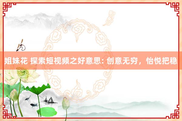 姐妹花 探索短视频之好意思: 创意无穷，怡悦把稳