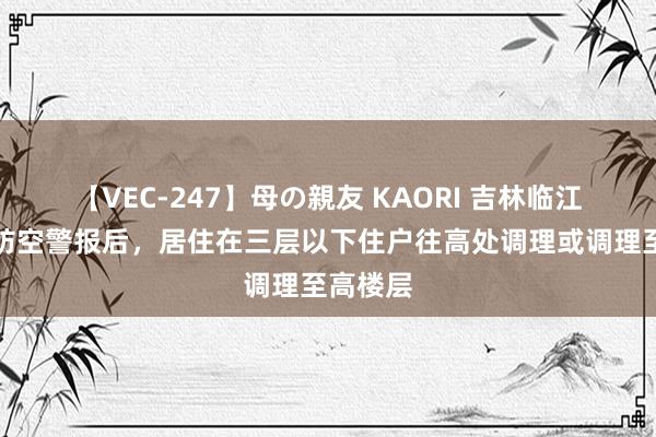 【VEC-247】母の親友 KAORI 吉林临江：听到防空警报后，居住在三层以下住户往高处调理或调理至高楼层