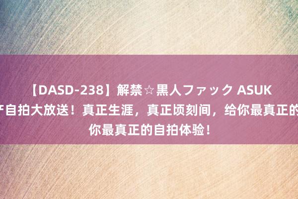 【DASD-238】解禁☆黒人ファック ASUKA 露脸国产自拍大放送！真正生涯，真正顷刻间，给你最真正的自拍体验！