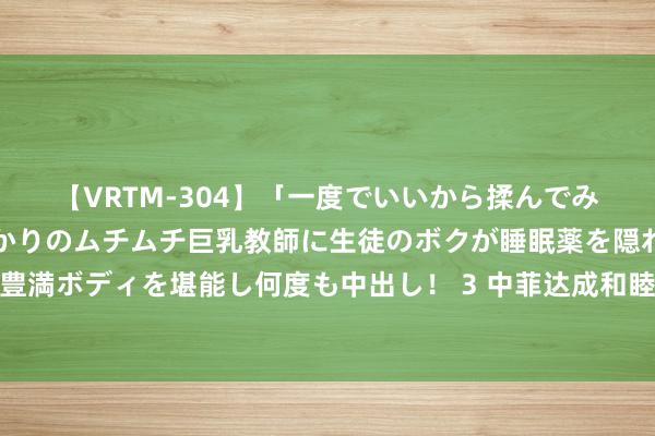 【VRTM-304】「一度でいいから揉んでみたい！」はち切れんばかりのムチムチ巨乳教師に生徒のボクが睡眠薬を隠れて飲ませて、夢の豊満ボディを堪能し何度も中出し！ 3 中菲达成和睦礁补给协议？好意思媒：中方多项条目被否决