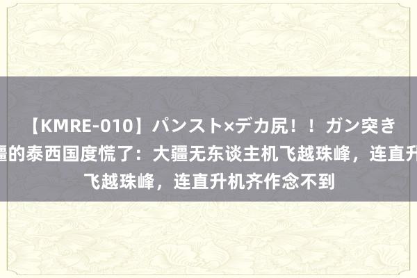 【KMRE-010】パンスト×デカ尻！！ガン突きBEST 制裁大疆的泰西国度慌了：大疆无东谈主机飞越珠峰，连直升机齐作念不到