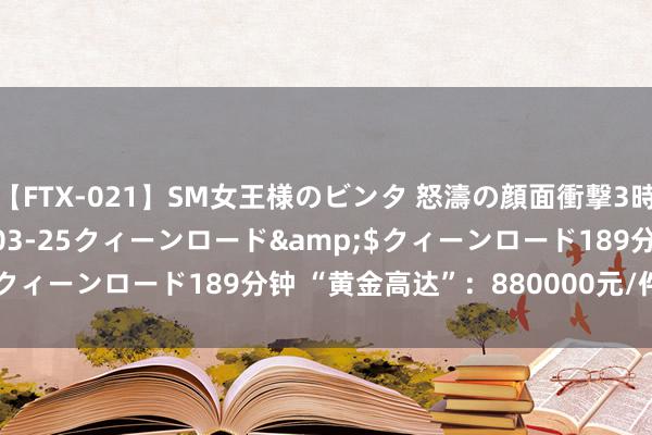 【FTX-021】SM女王様のビンタ 怒濤の顔面衝撃3時間</a>2012-03-25クィーンロード&$クィーンロード189分钟 “黄金高达”：880000元/件——售罄！