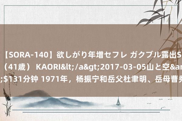 【SORA-140】欲しがり年増セフレ ガクブル露出SEX かおりサン（41歳） KAORI</a>2017-03-05山と空&$131分钟 1971年，杨振宁和岳父杜聿明、岳母曹秀清在北京，一张旷费的合影