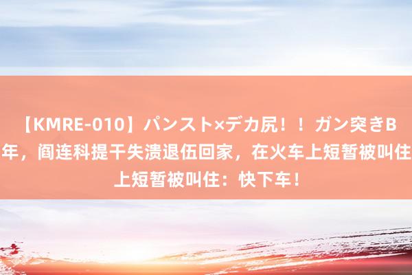 【KMRE-010】パンスト×デカ尻！！ガン突きBEST 1981年，阎连科提干失溃退伍回家，在火车上短暂被叫住：快下车！