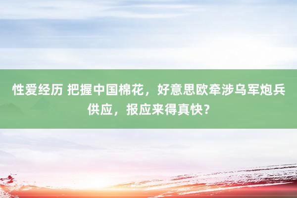 性爱经历 把握中国棉花，好意思欧牵涉乌军炮兵供应，报应来得真快？