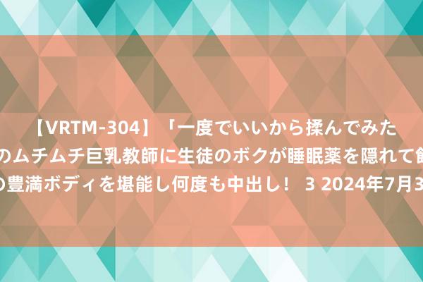 【VRTM-304】「一度でいいから揉んでみたい！」はち切れんばかりのムチムチ巨乳教師に生徒のボクが睡眠薬を隠れて飲ませて、夢の豊満ボディを堪能し何度も中出し！ 3 2024年7月30日天津市金钟河蔬菜交易中心价钱行情