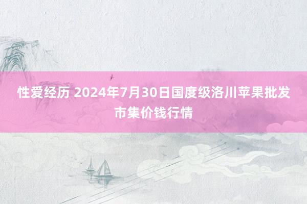 性爱经历 2024年7月30日国度级洛川苹果批发市集价钱行情