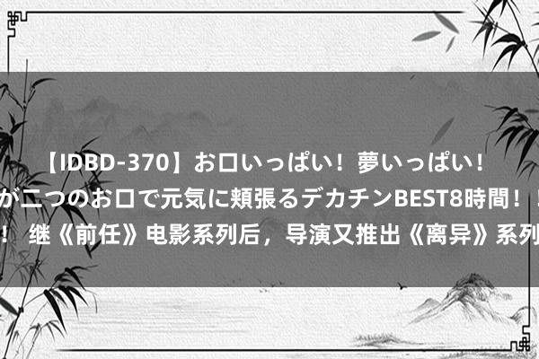 【IDBD-370】お口いっぱい！夢いっぱい！ MEGAマラ S級美女達が二つのお口で元気に頬張るデカチンBEST8時間！！ 继《前任》电影系列后，导演又推出《离异》系列，说明有东说念主会看吗