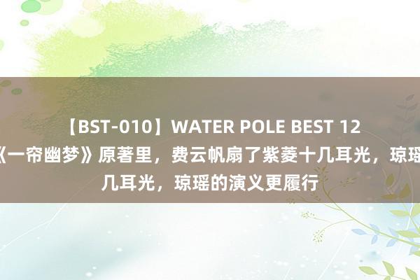 【BST-010】WATER POLE BEST 12GALs 8時間 《一帘幽梦》原著里，费云帆扇了紫菱十几耳光，琼瑶的演义更履行