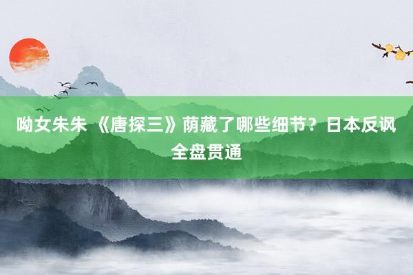 呦女朱朱 《唐探三》荫藏了哪些细节？日本反讽全盘贯通