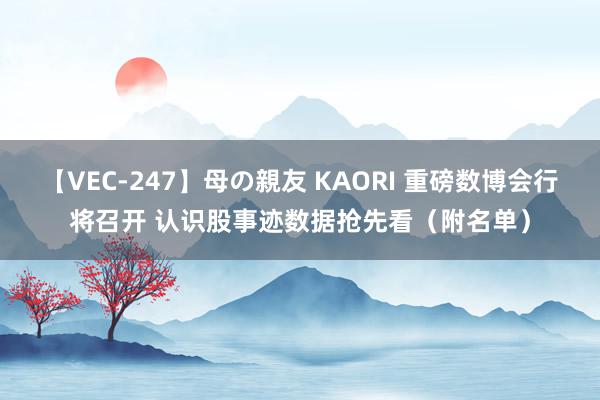 【VEC-247】母の親友 KAORI 重磅数博会行将召开 认识股事迹数据抢先看（附名单）