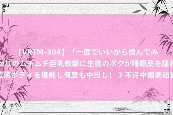 【VRTM-304】「一度でいいから揉んでみたい！」はち切れんばかりのムチムチ巨乳教師に生徒のボクが睡眠薬を隠れて飲ませて、夢の豊満ボディを堪能し何度も中出し！ 3 不许中国调动近况？英国航母要部署亚太，日本：自保队能保护英军