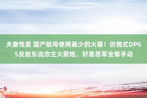 夫妻性爱 国产航母使用最少的火器！仿俄式DP65反蛙东说念主火箭炮，好意思军全靠手动