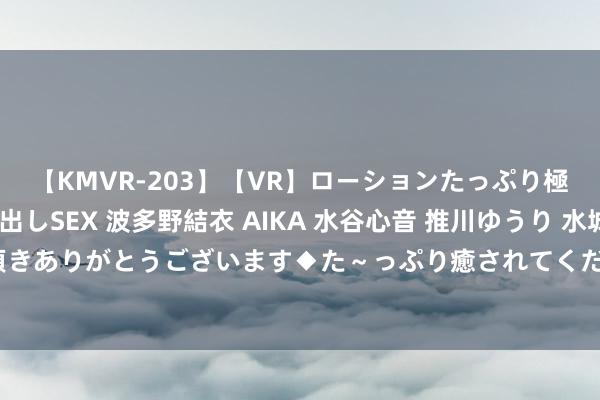 【KMVR-203】【VR】ローションたっぷり極上5人ソープ嬢と中出しSEX 波多野結衣 AIKA 水谷心音 推川ゆうり 水城奈緒 ～本日は御指名頂きありがとうございます◆た～っぷり癒されてくださいね◆～ 《腊肠派对：好意思食乌托邦》曝预报 赓续法式打开