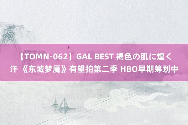 【TOMN-062】GAL BEST 褐色の肌に煌く汗 《东城梦魇》有望拍第二季 HBO早期筹划中