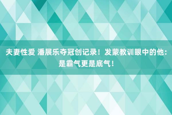 夫妻性爱 潘展乐夺冠创记录！发蒙教训眼中的他：是霸气更是底气！