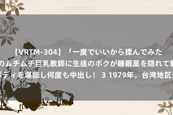 【VRTM-304】「一度でいいから揉んでみたい！」はち切れんばかりのムチムチ巨乳教師に生徒のボクが睡眠薬を隠れて飲ませて、夢の豊満ボディを堪能し何度も中出し！ 3 1979年，台湾地区连长冒死拍浮回大陆，如今已成为中国顶级军师