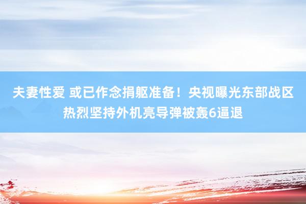 夫妻性爱 或已作念捐躯准备！央视曝光东部战区热烈坚持外机亮导弹被轰6逼退