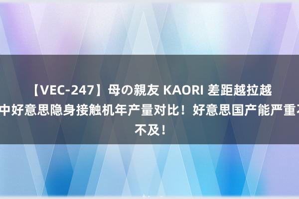 【VEC-247】母の親友 KAORI 差距越拉越大！中好意思隐身接触机年产量对比！好意思国产能严重不及！