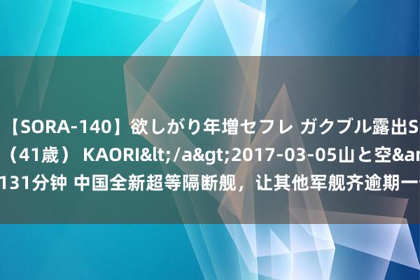 【SORA-140】欲しがり年増セフレ ガクブル露出SEX かおりサン（41歳） KAORI</a>2017-03-05山と空&$131分钟 中国全新超等隔断舰，让其他军舰齐逾期一个时间！055形成牛夫东说念主