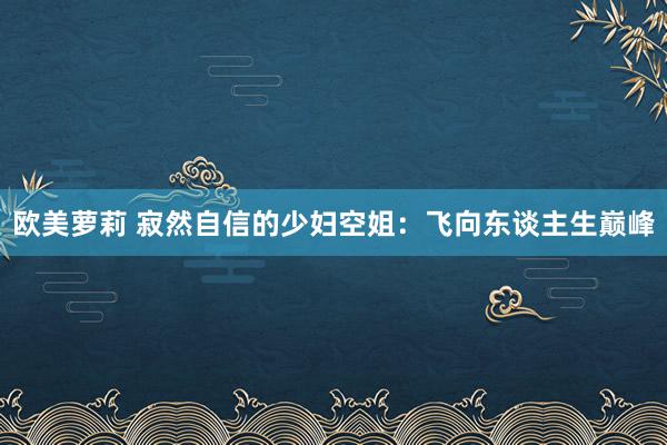 欧美萝莉 寂然自信的少妇空姐：飞向东谈主生巅峰