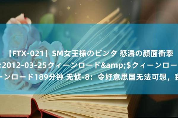 【FTX-021】SM女王様のビンタ 怒濤の顔面衝撃3時間</a>2012-03-25クィーンロード&$クィーンロード189分钟 无侦-8：令好意思国无法可想，我国空军的策略考查利器