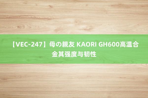 【VEC-247】母の親友 KAORI GH600高温合金其强度与韧性