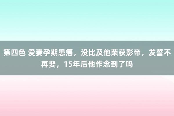 第四色 爱妻孕期患癌，没比及他荣获影帝，发誓不再娶，15年后他作念到了吗