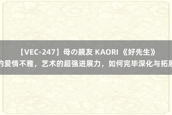 【VEC-247】母の親友 KAORI 《好先生》的爱情不雅，艺术的超强进展力，如何完毕深化与拓展