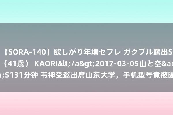 【SORA-140】欲しがり年増セフレ ガクブル露出SEX かおりサン（41歳） KAORI</a>2017-03-05山と空&$131分钟 韦神受邀出席山东大学，手机型号竟被曝光，矿泉水瓶激发网友争议