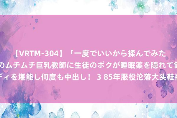 【VRTM-304】「一度でいいから揉んでみたい！」はち切れんばかりのムチムチ巨乳教師に生徒のボクが睡眠薬を隠れて飲ませて、夢の豊満ボディを堪能し何度も中出し！ 3 85年服役沦落大头鞋被东谈主顺走，没猜测因鞋结良缘密斯拉我进民政局