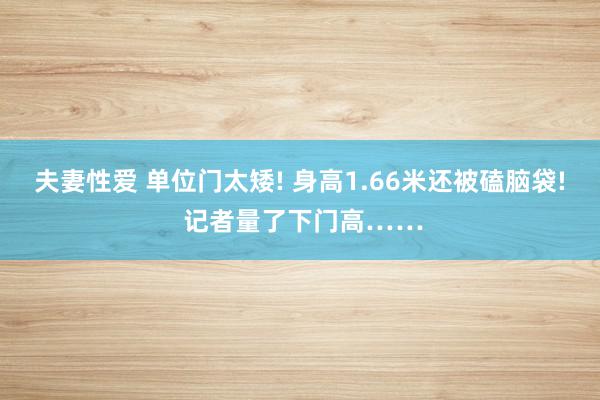 夫妻性爱 单位门太矮! 身高1.66米还被磕脑袋! 记者量了下门高……