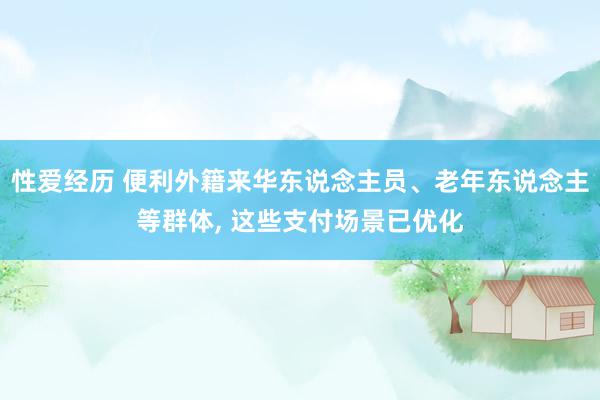 性爱经历 便利外籍来华东说念主员、老年东说念主等群体, 这些支付场景已优化