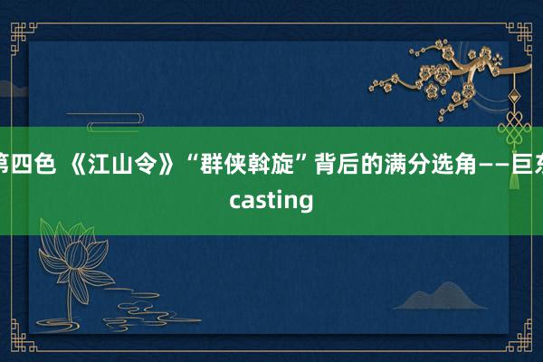 第四色 《江山令》“群侠斡旋”背后的满分选角——巨东casting