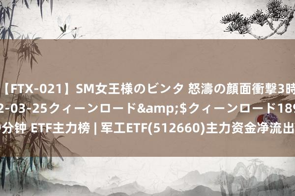 【FTX-021】SM女王様のビンタ 怒濤の顔面衝撃3時間</a>2012-03-25クィーンロード&$クィーンロード189分钟 ETF主力榜 | 军工ETF(512660)主力资金净流出509.91万元 居可比基金第一